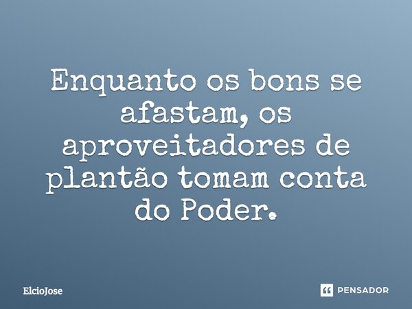 Enquanto os bons se afastam, os aproveitadores de plantão tomam conta do Poder.... Frase de Elciojose.