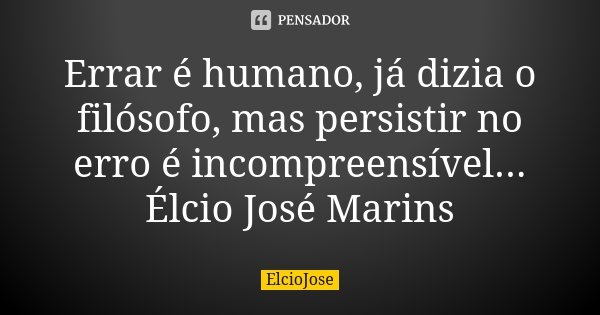 Errar é humano, já dizia o filósofo, mas persistir no erro é incompreensível... Élcio José Marins... Frase de ElcioJosé.