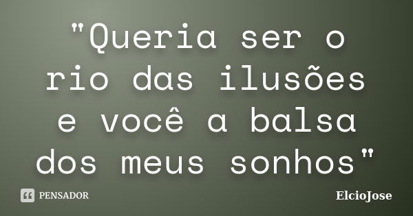 "Queria ser o rio das ilusões e você a balsa dos meus sonhos"... Frase de Elciojose.