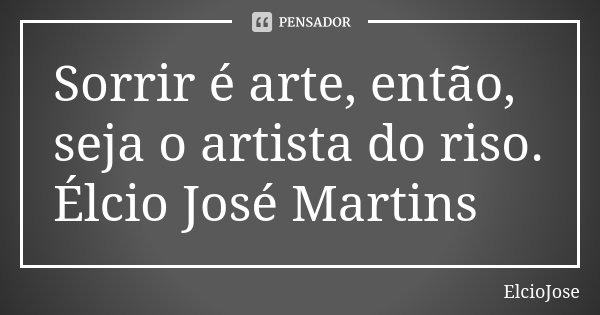 Sorrir é arte, então, seja o artista do riso. Élcio José Martins... Frase de ElcioJose.