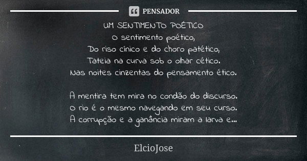 UM SENTIMENTO POÉTICO O sentimento poético, Do riso cínico e do choro patético, Tateia na curva sob o olhar cético. Nas noites cinzentas do pensamento ético. A ... Frase de ElcioJosé.