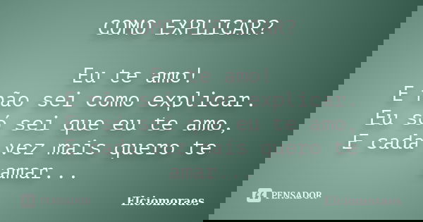 COMO EXPLICAR? Eu te amo! E não sei como explicar. Eu só sei que eu te amo, E cada vez mais quero te amar...... Frase de Elciomoraes.
