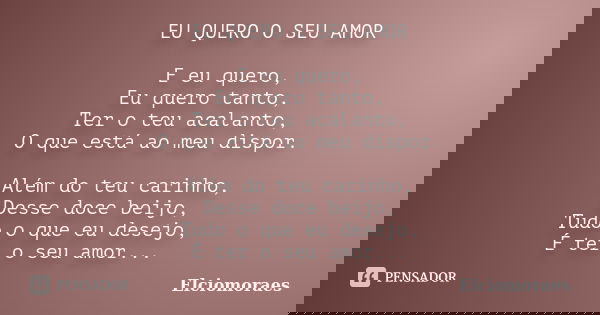 EU QUERO O SEU AMOR E eu quero, Eu quero tanto, Ter o teu acalanto, O que está ao meu dispor. Além do teu carinho, Desse doce beijo, Tudo o que eu desejo, É ter... Frase de Elciomoraes.