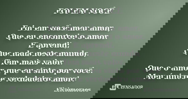 FOI EM VOCÊ Foi em você meu amor, Que eu encontrei o amor. E aprendi, Que nada neste mundo, Tem mais valor. Que o amor que eu sinto por você. Meu único e verdad... Frase de Elciomoraes.