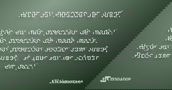 HOJE EU PRECISO DE VOCÊ. Hoje eu não preciso de nada! Não preciso de nada mais. Hoje eu só preciso estar com você, Pois com você, é que eu me sinto em paz!... Frase de Elciomoraes.
