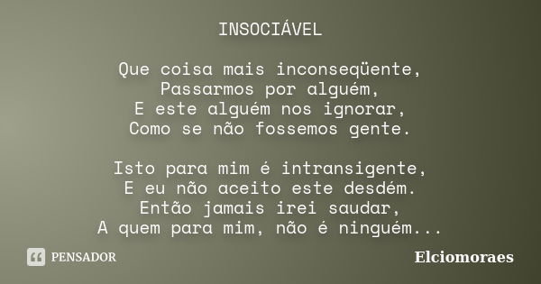 INSOCIÁVEL Que coisa mais inconseqüente, Passarmos por alguém, E este alguém nos ignorar, Como se não fossemos gente. Isto para mim é intransigente, E eu não ac... Frase de Elciomoraes.