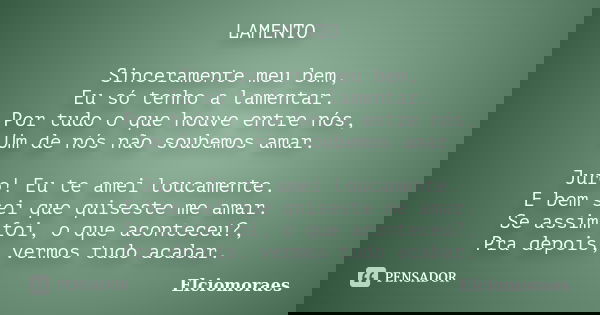 LAMENTO Sinceramente meu bem, Eu só tenho a lamentar. Por tudo o que houve entre nós, Um de nós não soubemos amar. Juro! Eu te amei loucamente. E bem sei que qu... Frase de Elciomoraes.