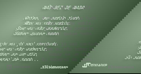 NÃO SEI DE NADA Antes, eu sabia tudo. Mas eu não sabia, Que eu não poderia, Saber quase nada. Hoje eu já sei contudo, Que eu não saberia, Saber se um dia, Eu sa... Frase de Elciomoraes.