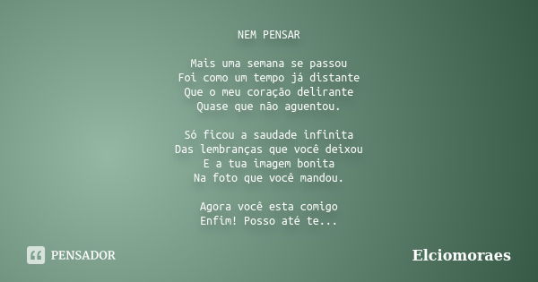 NEM PENSAR Mais uma semana se passou Foi como um tempo já distante Que o meu coração delirante Quase que não aguentou. Só ficou a saudade infinita Das lembrança... Frase de Elciomoraes.