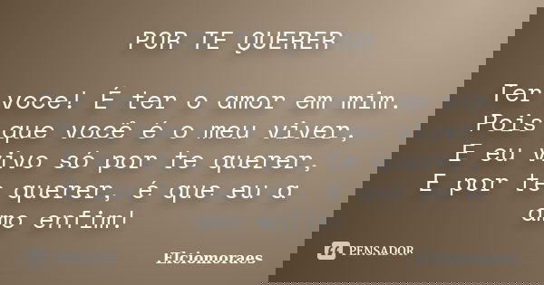 POR TE QUERER Ter voce! É ter o amor em mim. Pois que você é o meu viver, E eu vivo só por te querer, E por te querer, é que eu a amo enfim!... Frase de Elciomoraes.