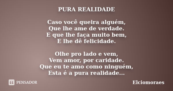 PURA REALIDADE Caso você queira alguém, Que lhe ame de verdade. E que lhe faça muito bem, E lhe dê felicidade. Olhe pro lado e vem, Vem amor, por caridade. Que ... Frase de Elciomoraes.