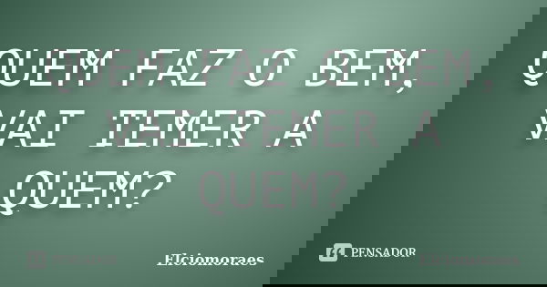 QUEM FAZ O BEM, VAI TEMER A QUEM?... Frase de Elciomoraes.