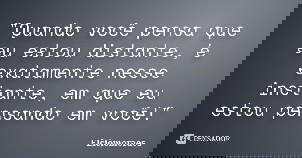"Quando você pensa que eu estou distante, é exatamente nesse instante, em que eu estou pensando em você!"... Frase de Elciomoraes.