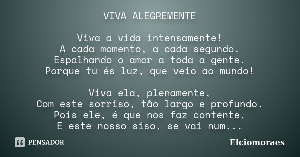 VIVA ALEGREMENTE Viva a vida intensamente! A cada momento, a cada segundo. Espalhando o amor a toda a gente. Porque tu és luz, que veio ao mundo! Viva ela, plen... Frase de Elciomoraes.