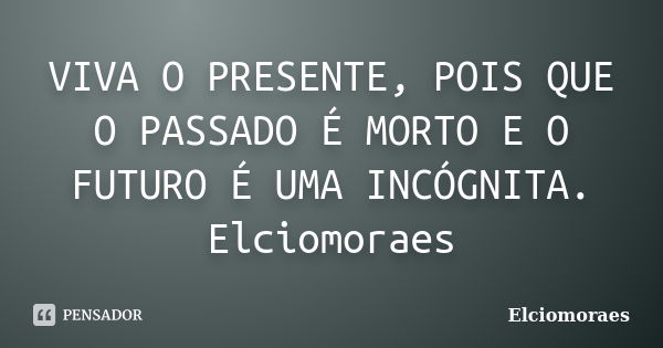 VIVA O PRESENTE, POIS QUE O PASSADO É MORTO E O FUTURO É UMA INCÓGNITA. Elciomoraes... Frase de Elciomoraes.