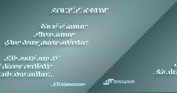 VOCÊ É AMOR Você é amor Puro amor Que tens para ofertar. Ele está em ti E fazes refletir Na luz do teu olhar...... Frase de Elciomoraes.