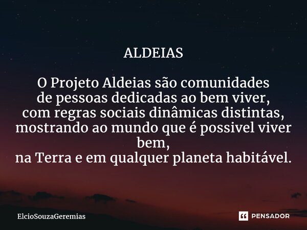 ⁠ALDEIAS O Projeto Aldeias são comunidades de pessoas dedicadas ao bem viver, com regras sociais dinâmicas distintas, mostrando ao mundo que é possível viver be... Frase de ElcioSouzaGeremias.