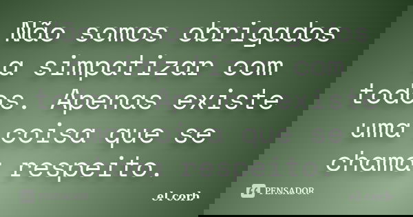 Não somos obrigados a simpatizar com todos. Apenas existe uma coisa que se chama respeito.... Frase de el corb.