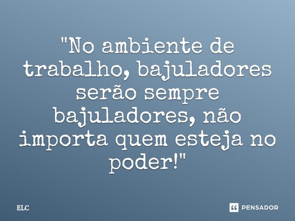 ⁠"No ambiente de trabalho, bajuladores serão sempre bajuladores, não importa quem esteja no poder!"... Frase de ELC.