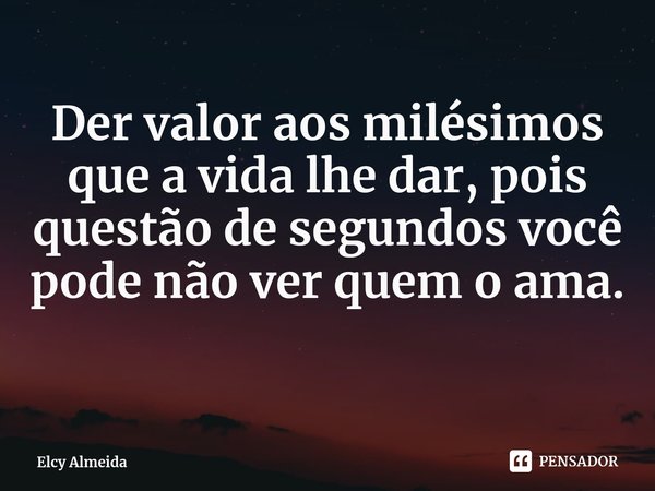 Der valor aos milésimos que a vida lhe dar, pois questão de segundos você pode não ver quem o ama.... Frase de Elcy Almeida.