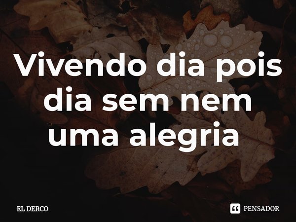 Vivendo dia pois dia sem nem uma alegria ⁠... Frase de EL DERCO.