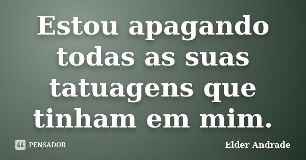 Estou apagando todas as suas tatuagens que tinham em mim.... Frase de Elder Andrade.