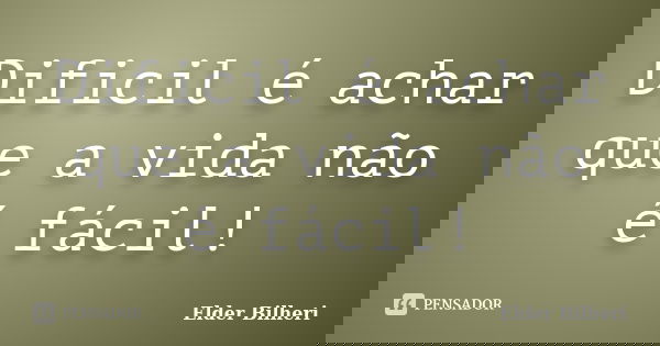 Dificil é achar que a vida não é fácil!... Frase de Elder Bilheri.