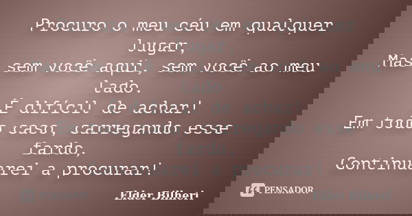 Procuro o meu céu em qualquer lugar, Mas sem você aqui, sem você ao meu lado. É difícil de achar! Em todo caso, carregando esse fardo, Continuarei a procurar!... Frase de Elder Bilheri.