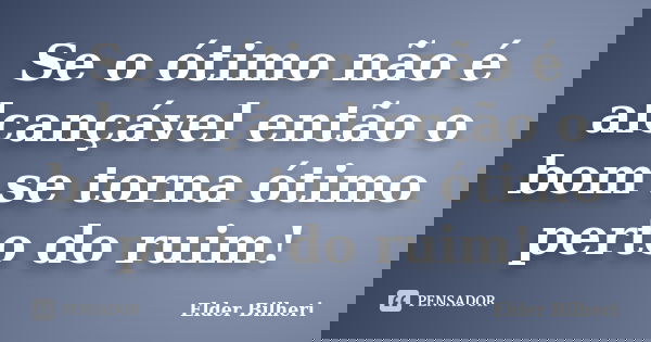 Se o ótimo não é alcançável então o bom se torna ótimo perto do ruim!... Frase de Elder Bilheri.