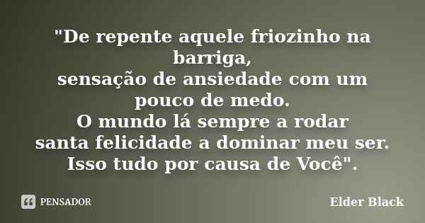 "De repente aquele friozinho na barriga, sensação de ansiedade com um pouco de medo. O mundo lá sempre a rodar santa felicidade a dominar meu ser. Isso tud... Frase de Elder Black.