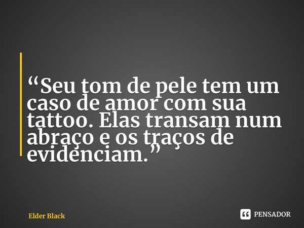 ⁠ “Seu tom de pele tem um caso de amor com sua tattoo. Elas transam num abraço e os traços de evidenciam.”... Frase de Elder Black.
