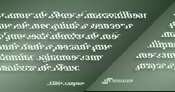 o amor de Deus é maravilhoso. que ele nos ajuda a vencer o mal que está dentro de nós limpando todo o pecado que nos contamina. sigamos com graça a palavra de D... Frase de Elder campos.