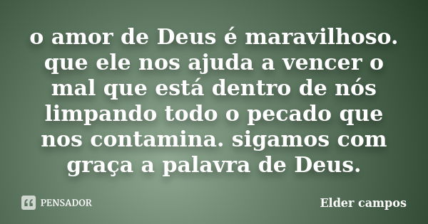 o amor de Deus é maravilhoso. que ele nos ajuda a vencer o mal que está dentro de nós limpando todo o pecado que nos contamina. sigamos com graça a palavra de D... Frase de Elder campos.