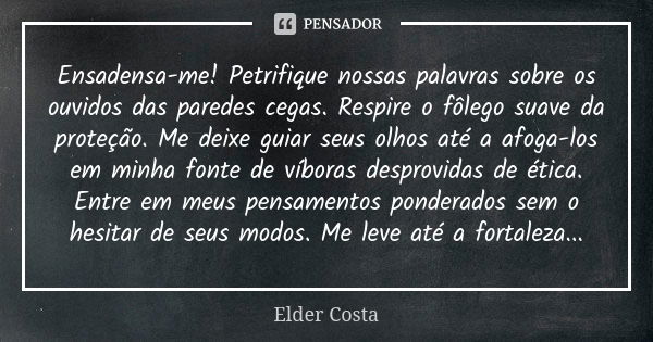 Ensadensa-me! Petrifique nossas palavras sobre os ouvidos das paredes cegas. Respire o fôlego suave da proteção. Me deixe guiar seus olhos até a afoga-los em mi... Frase de Elder Costa.