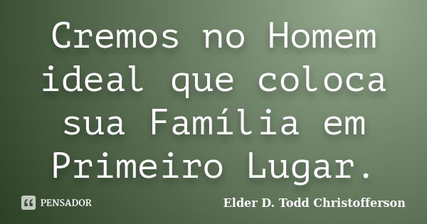 Cremos no Homem ideal que coloca sua Família em Primeiro Lugar.... Frase de Elder D. Todd Christofferson.