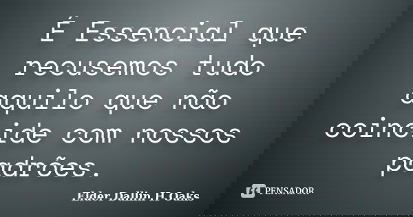 É Essencial que recusemos tudo aquilo que não coincide com nossos padrões.... Frase de Elder Dallin H Oaks.