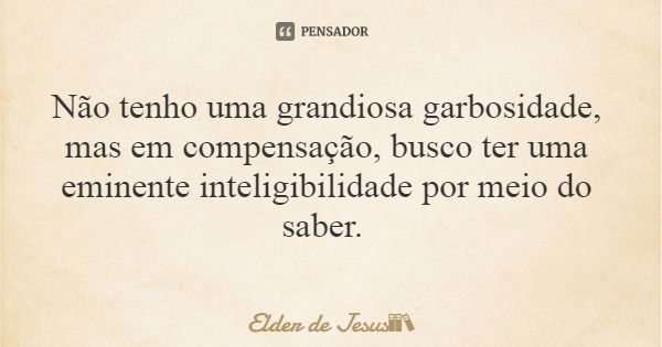 Não tenho uma grandiosa garbosidade, mas em compensação, busco ter uma eminente inteligibilidade por meio do saber.... Frase de Elder de Jesus.