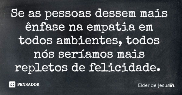 Se as pessoas dessem mais ênfase na empatia em todos ambientes, todos nós seríamos mais repletos de felicidade.... Frase de Elder de Jesus.