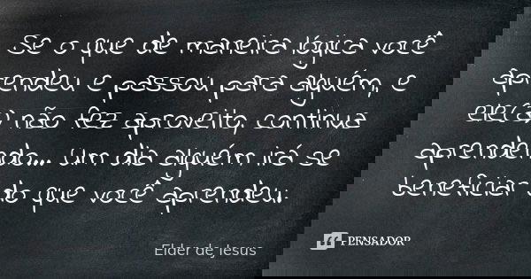 Se o que de maneira lógica você aprendeu e passou para alguém, e ele(a) não fez aproveito, continua aprendendo... Um dia alguém irá se beneficiar do que você ap... Frase de Elder de Jesus.