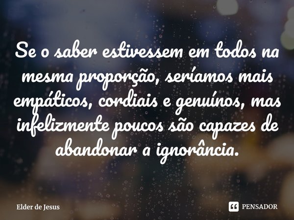 ⁠Se o saber estivessem em todos na mesma proporção, seríamos mais empáticos, cordiais e genuínos, mas infelizmente poucos são capazes de abandonar a ignorância.... Frase de Elder de Jesus.