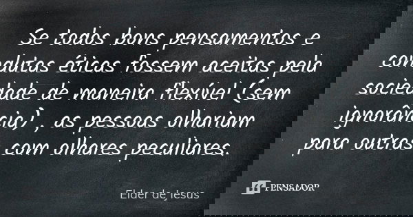 Se todos bons pensamentos e condutas éticas fossem aceitas pela sociedade de maneira flexível (sem ignorância) , as pessoas olhariam para outras com olhares pec... Frase de Elder de Jesus.
