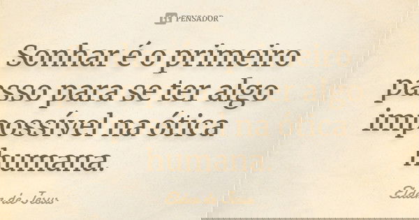 Sonhar é o primeiro passo para se ter algo impossível na ótica humana.... Frase de Elder de Jesus.