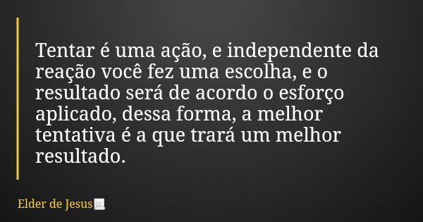 Tentar é uma ação, e independente da reação você fez uma escolha, e o resultado será de acordo o esforço aplicado, dessa forma, a melhor tentativa é a que trará... Frase de Elder de Jesus.