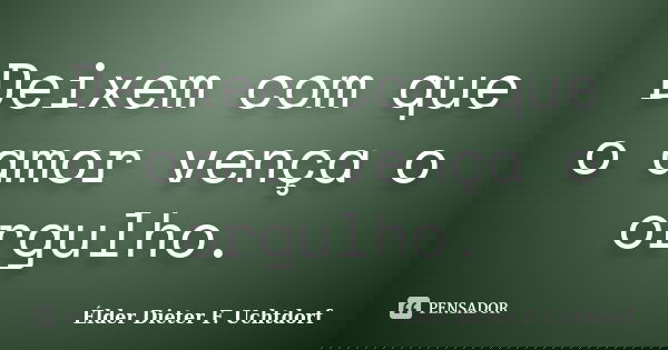 Deixem com que o amor vença o orgulho.... Frase de Élder Dieter F. Uchtdorf.