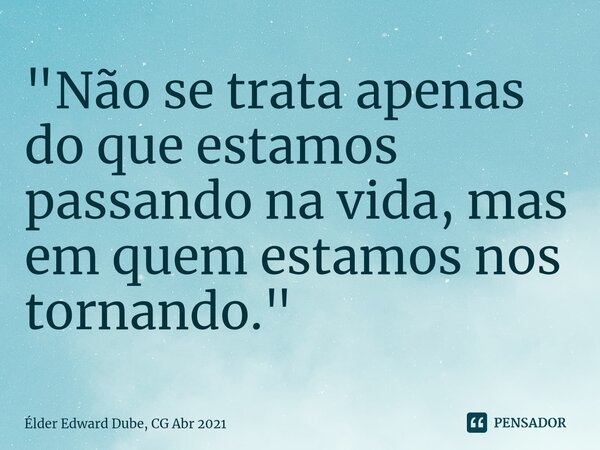 ⁠"Não se trata apenas do que estamos passando na vida, mas em quem estamos nos tornando."... Frase de Élder Edward Dube, CG Abr 2021.