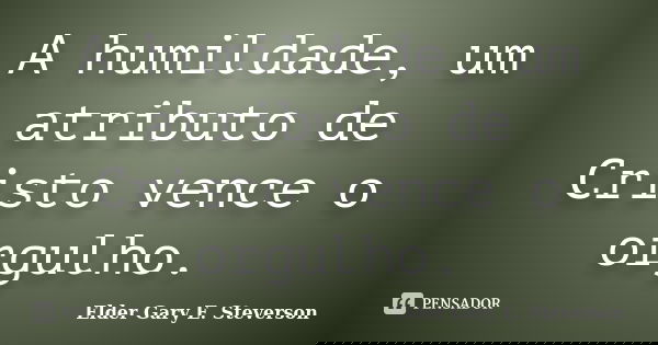A humildade, um atributo de Cristo vence o orgulho.... Frase de Elder Gary E. Steverson.