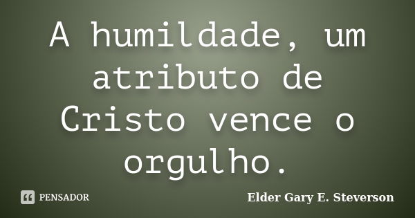 A humildade, um atributo de Cristo vence o orgulho.... Frase de Elder Gary E. Steverson.