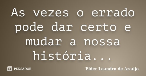 As vezes o errado pode dar certo e mudar a nossa história...... Frase de Elder Leandro de Araújo.