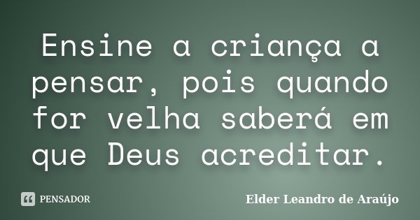 Ensine a criança a pensar, pois quando for velha saberá em que Deus acreditar.... Frase de Elder Leandro de Araújo.