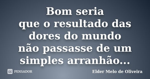 Bom seria que o resultado das dores do mundo não passasse de um simples arranhão...... Frase de Elder Melo de Oliveira.